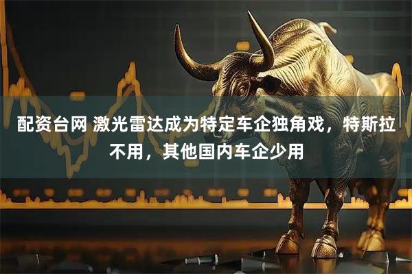 配资台网 激光雷达成为特定车企独角戏，特斯拉不用，其他国内车企少用