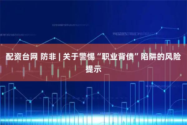 配资台网 防非 | 关于警惕“职业背债”陷阱的风险提示