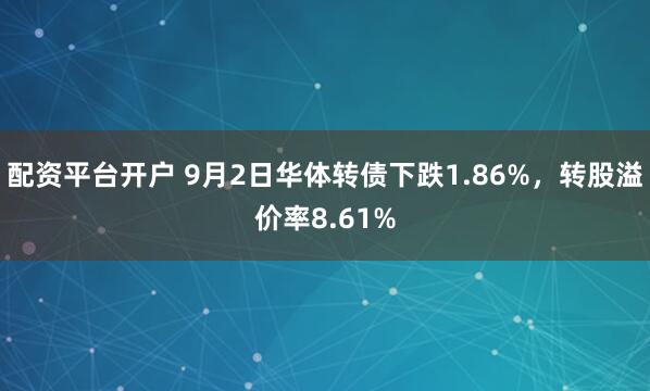 配资平台开户 9月2日华体转债下跌1.86%，转股溢价率8.61%