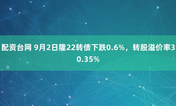 配资台网 9月2日隆22转债下跌0.6%,转股溢价率30.35%