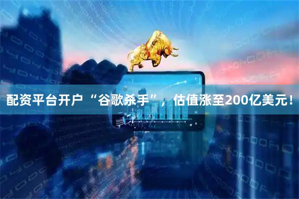 配资平台开户 “谷歌杀手”，估值涨至200亿美元！
