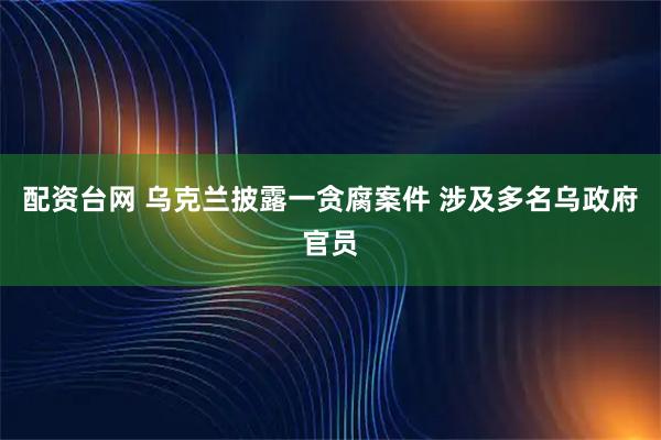 配资台网 乌克兰披露一贪腐案件 涉及多名乌政府官员