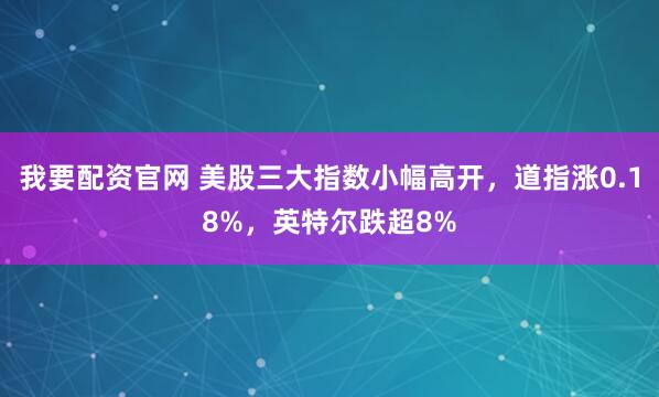 我要配资官网 美股三大指数小幅高开，道指涨0.18%，英特尔跌超8%