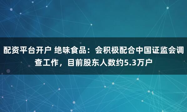 配资平台开户 绝味食品：会积极配合中国证监会调查工作，目前股东人数约5.3万户