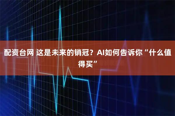 配资台网 这是未来的销冠?AI如何告诉你“什么值得买”