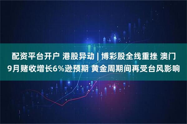 配资平台开户 港股异动 | 博彩股全线重挫 澳门9月赌收增长6%逊预期 黄金周期间再受台风影响