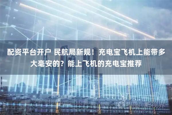 配资平台开户 民航局新规！充电宝飞机上能带多大毫安的？能上飞机的充电宝推荐