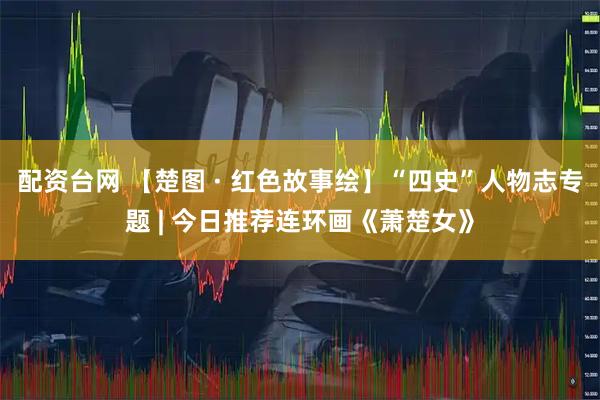 配资台网 【楚图 · 红色故事绘】“四史”人物志专题 | 今日推荐连环画《萧楚女》
