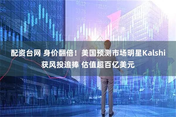 配资台网 身价翻倍！美国预测市场明星Kalshi获风投追捧 估值超百亿美元