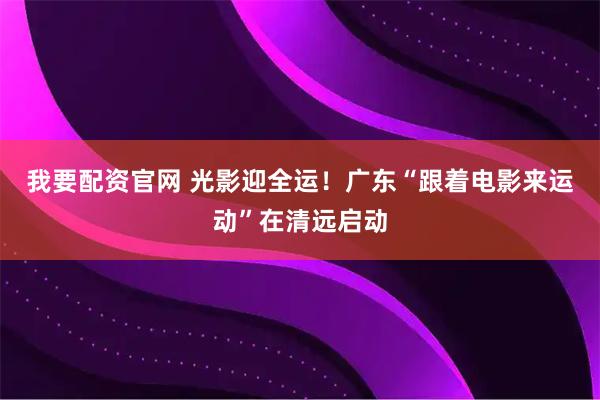 我要配资官网 光影迎全运！广东“跟着电影来运动”在清远启动