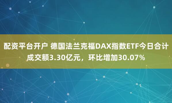配资平台开户 德国法兰克福DAX指数ETF今日合计成交额3.30亿元，环比增加30.07%