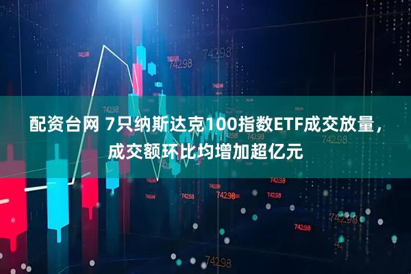 配资台网 7只纳斯达克100指数ETF成交放量，成交额环比均增加超亿元