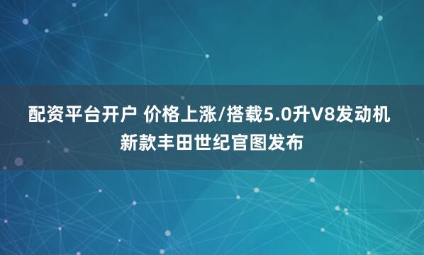 配资平台开户 价格上涨/搭载5.0升V8发动机 新款丰田世纪官图发布