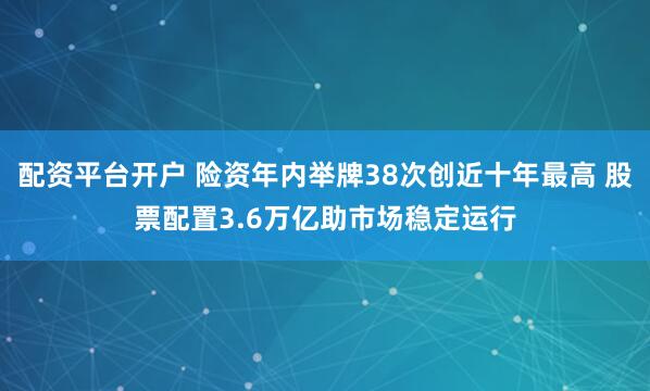 配资平台开户 险资年内举牌38次创近十年最高 股票配置3.6万亿助市场稳定运行