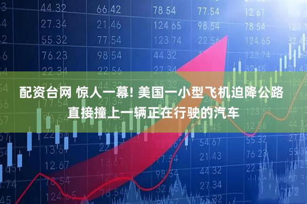 配资台网 惊人一幕! 美国一小型飞机迫降公路 直接撞上一辆正在行驶的汽车