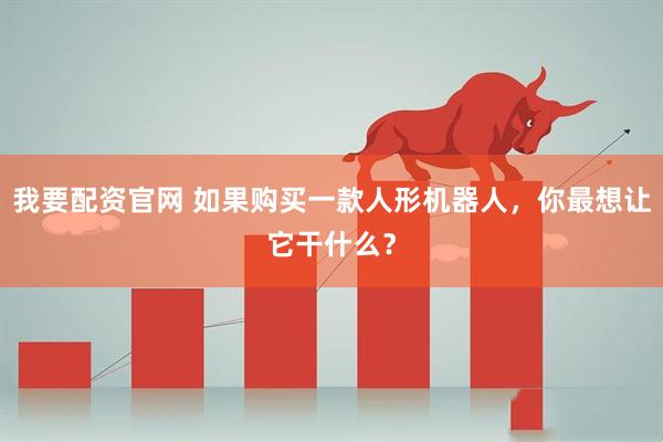 我要配资官网 如果购买一款人形机器人，你最想让它干什么？