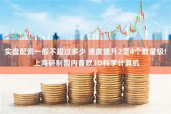 实盘配资一般不超过多少 速度提升2至4个数量级! 上海研制国内首款3D科学计算机