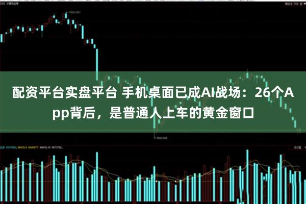 配资平台实盘平台 手机桌面已成AI战场：26个App背后，是普通人上车的黄金窗口