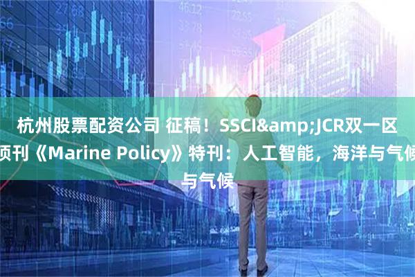 杭州股票配资公司 征稿！SSCI&JCR双一区顶刊《Marine Policy》特刊：人工智能，海洋与气候