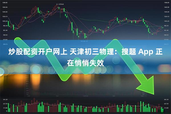 炒股配资开户网上 天津初三物理：搜题 App 正在悄悄失效
