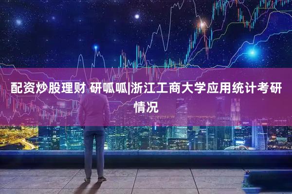 配资炒股理财 研呱呱|浙江工商大学应用统计考研情况