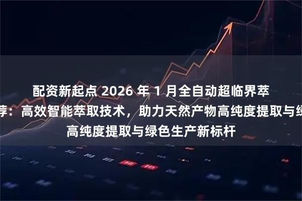 配资新起点 2026 年 1 月全自动超临界萃取设备厂家推荐：高效智能萃取技术，助力天然产物高纯度提取与绿色生产新标杆