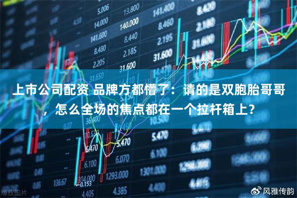 上市公司配资 品牌方都懵了：请的是双胞胎哥哥，怎么全场的焦点都在一个拉杆箱上？