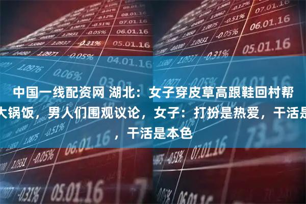 中国一线配资网 湖北：女子穿皮草高跟鞋回村帮厨做大锅饭，男人们围观议论，女子：打扮是热爱，干活是本色