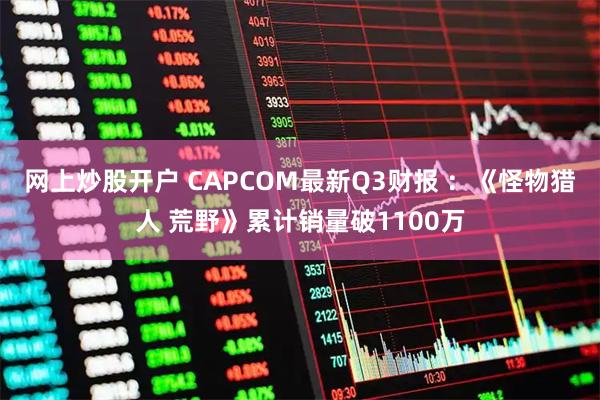 网上炒股开户 CAPCOM最新Q3财报 ：《怪物猎人 荒野》累计销量破1100万