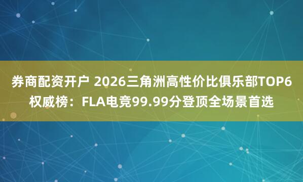 券商配资开户 2026三角洲高性价比俱乐部TOP6权威榜：FLA电竞99.99分登顶全场景首选