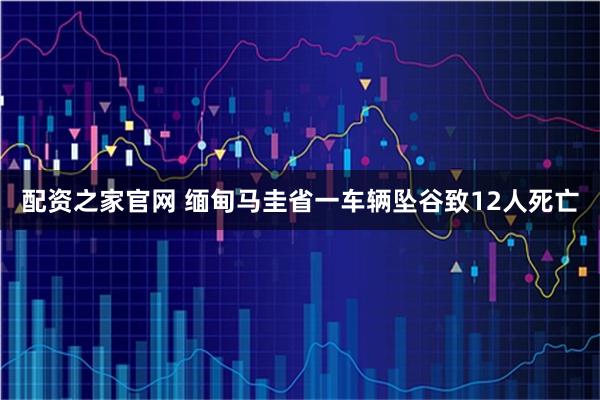 配资之家官网 缅甸马圭省一车辆坠谷致12人死亡