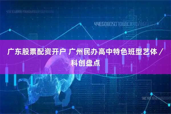 广东股票配资开户 广州民办高中特色班型艺体／科创盘点