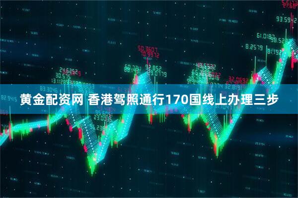 黄金配资网 香港驾照通行170国线上办理三步