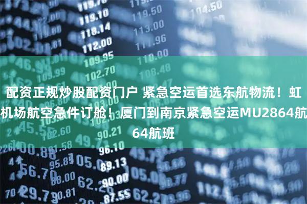 配资正规炒股配资门户 紧急空运首选东航物流！虹桥机场航空急件订舱！厦门到南京紧急空运MU2864航班