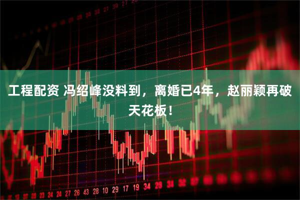 工程配资 冯绍峰没料到，离婚已4年，赵丽颖再破天花板！