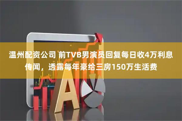 温州配资公司 前TVB男演员回复每日收4万利息传闻,透露每年豪给三房150万生活费