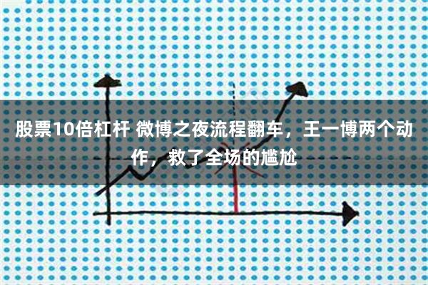 股票10倍杠杆 微博之夜流程翻车，王一博两个动作，救了全场的尴尬