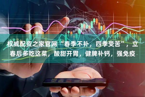 权威配资之家官网 “春季不补，四季受苦”，立春后多吃这菜，酸甜开胃，健脾补钙，强免疫