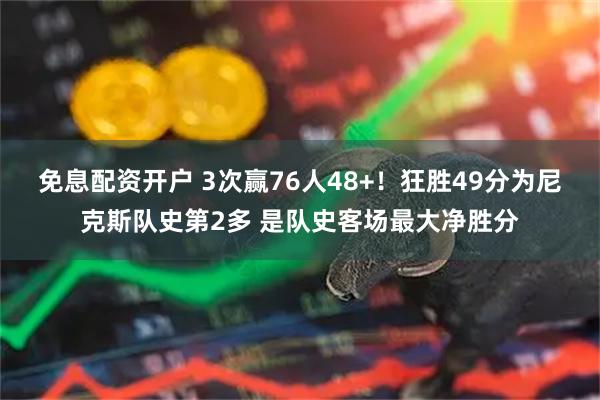 免息配资开户 3次赢76人48+！狂胜49分为尼克斯队史第2多 是队史客场最大净胜分