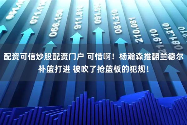 配资可信炒股配资门户 可惜啊！杨瀚森推翻兰德尔补篮打进 被吹了抢篮板的犯规！