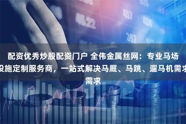 配资优秀炒股配资门户 全伟金属丝网：专业马场设施定制服务商，一站式解决马厩、马跳、遛马机需求