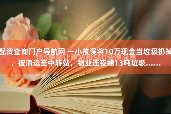 配资查询门户导航网 一小孩误将10万现金当垃圾扔掉，被清运至中转站，物业连夜翻13吨垃圾......