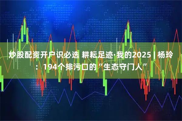 炒股配资开户识必选 耕耘足迹·我的2025 | 杨玲：194个排污口的“生态守门人”
