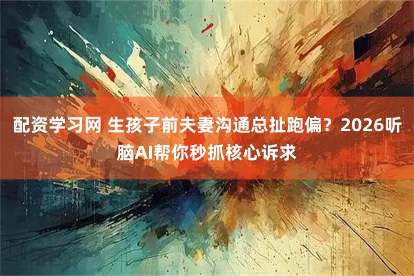 配资学习网 生孩子前夫妻沟通总扯跑偏？2026听脑AI帮你秒抓核心诉求