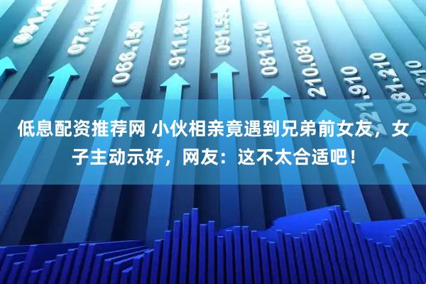 低息配资推荐网 小伙相亲竟遇到兄弟前女友，女子主动示好，网友：这不太合适吧！