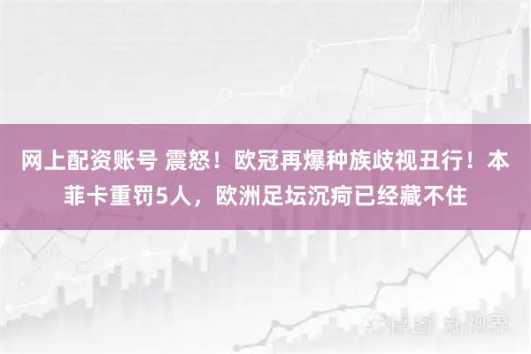 网上配资账号 震怒！欧冠再爆种族歧视丑行！本菲卡重罚5人，欧洲足坛沉疴已经藏不住