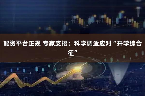 配资平台正规 专家支招：科学调适应对“开学综合征”
