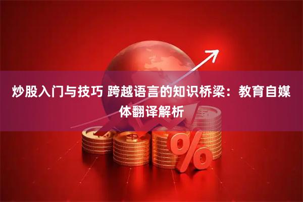 炒股入门与技巧 跨越语言的知识桥梁：教育自媒体翻译解析