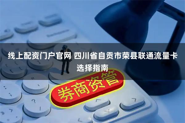 线上配资门户官网 四川省自贡市荣县联通流量卡选择指南