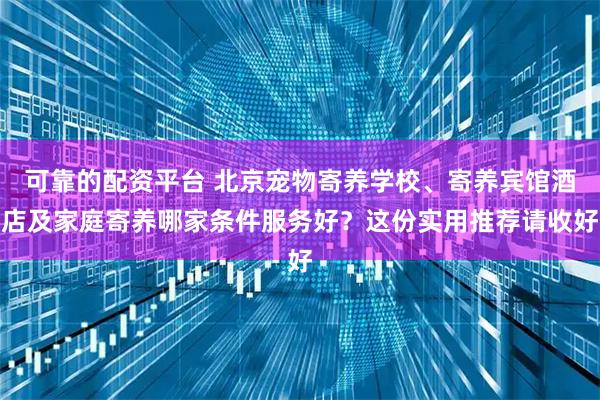 可靠的配资平台 北京宠物寄养学校、寄养宾馆酒店及家庭寄养哪家条件服务好？这份实用推荐请收好